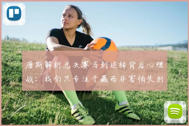 唐斯解析总决赛马刺逆转背后心理战：我们只专注于赢而非害怕失利