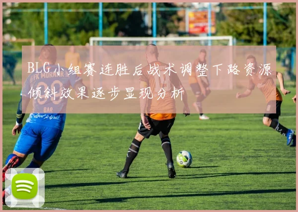 BLG小组赛连胜后战术调整下路资源倾斜效果逐步显现分析