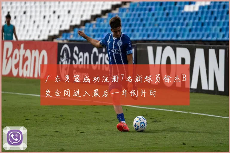 广东男篮成功注册7名新球员徐杰B类合同进入最后一年倒计时
